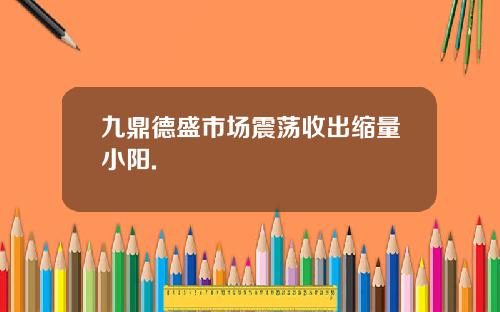 九鼎德盛市场震荡收出缩量小阳.