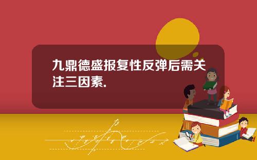 九鼎德盛报复性反弹后需关注三因素.
