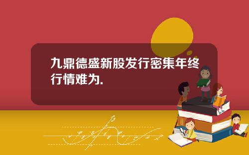 九鼎德盛新股发行密集年终行情难为.