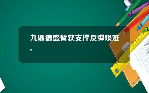 九鼎德盛暂获支撑反弹艰难.