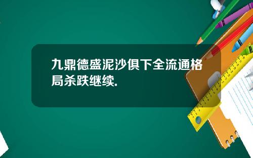九鼎德盛泥沙俱下全流通格局杀跌继续.