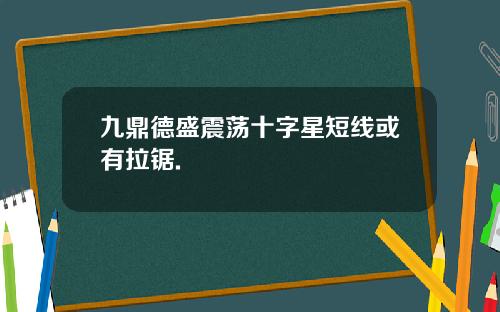 九鼎德盛震荡十字星短线或有拉锯.