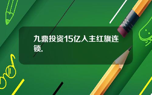 九鼎投资15亿入主红旗连锁.