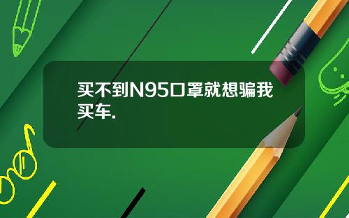 买不到N95口罩就想骗我买车.