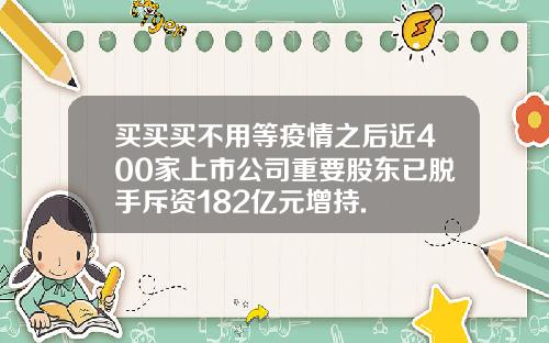 买买买不用等疫情之后近400家上市公司重要股东已脱手斥资182亿元增持.