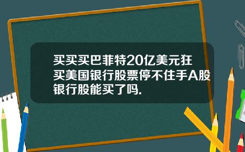 买买买巴菲特20亿美元狂买美国银行股票停不住手A股银行股能买了吗.