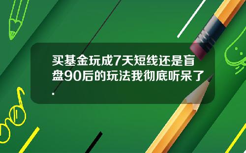 买基金玩成7天短线还是盲盘90后的玩法我彻底听呆了.