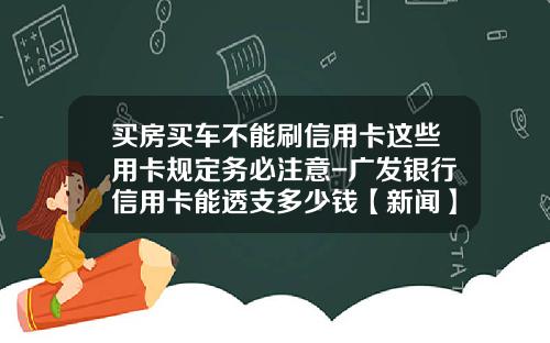 买房买车不能刷信用卡这些用卡规定务必注意-广发银行信用卡能透支多少钱【新闻】