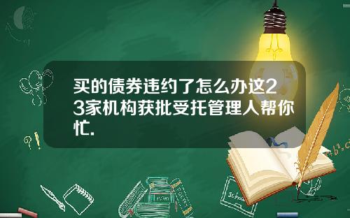买的债券违约了怎么办这23家机构获批受托管理人帮你忙.