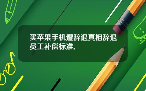 买苹果手机遭辞退真相辞退员工补偿标准.