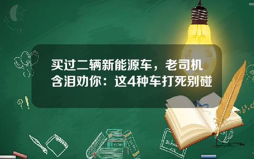 买过二辆新能源车，老司机含泪劝你：这4种车打死别碰