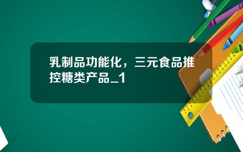 乳制品功能化，三元食品推控糖类产品_1