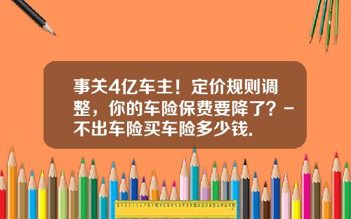 事关4亿车主！定价规则调整，你的车险保费要降了？-不出车险买车险多少钱.