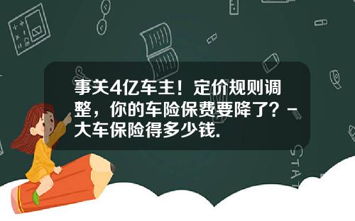 事关4亿车主！定价规则调整，你的车险保费要降了？-大车保险得多少钱.