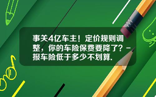 事关4亿车主！定价规则调整，你的车险保费要降了？-报车险低于多少不划算.