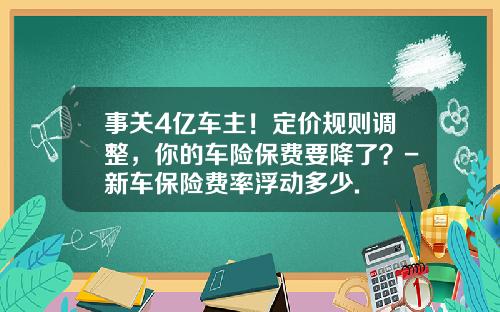 事关4亿车主！定价规则调整，你的车险保费要降了？-新车保险费率浮动多少.