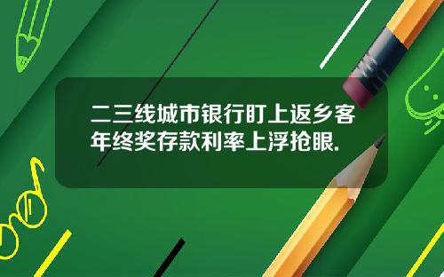 二三线城市银行盯上返乡客年终奖存款利率上浮抢眼.