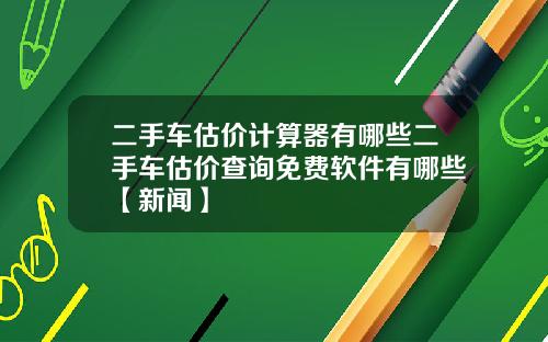 二手车估价计算器有哪些二手车估价查询免费软件有哪些【新闻】