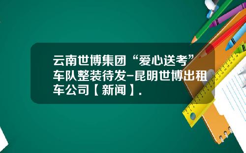云南世博集团“爱心送考”车队整装待发-昆明世博出租车公司【新闻】.