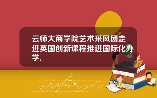 云师大商学院艺术采风团走进英国创新课程推进国际化办学.