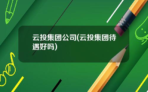 云投集团公司(云投集团待遇好吗)
