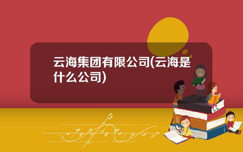 云海集团有限公司(云海是什么公司)