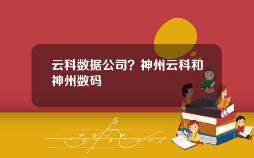 云科数据公司？神州云科和神州数码