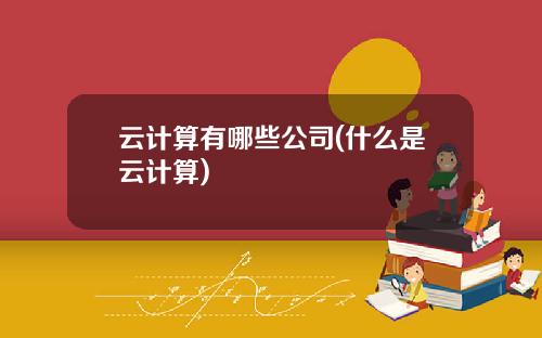 云计算有哪些公司(什么是云计算)