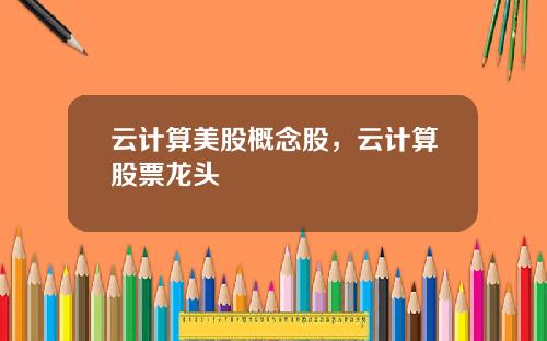 云计算美股概念股，云计算股票龙头