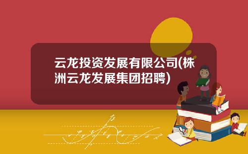 云龙投资发展有限公司(株洲云龙发展集团招聘)