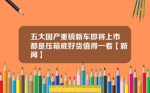 五大国产重磅新车即将上市都是压箱底好货值得一看【新闻】