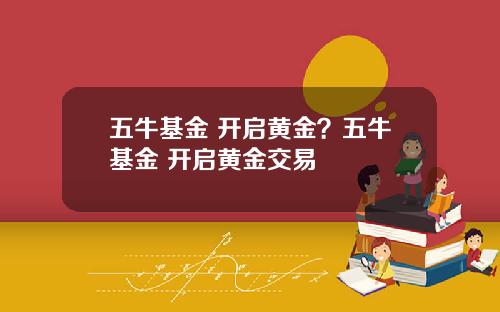 五牛基金 开启黄金？五牛基金 开启黄金交易