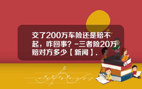交了200万车险还是赔不起，咋回事？-三者险20万赔对方多少【新闻】.