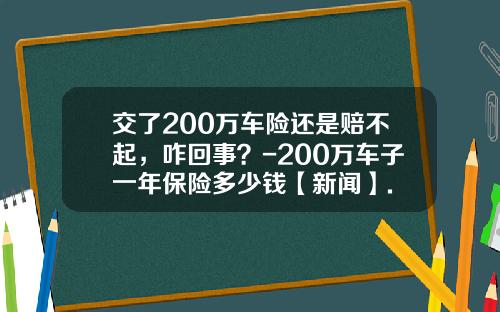 交了200万车险还是赔不起，咋回事？-200万车子一年保险多少钱【新闻】.