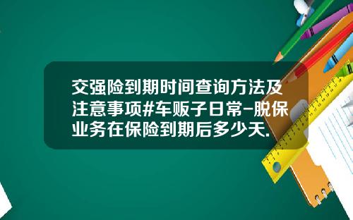 交强险到期时间查询方法及注意事项#车贩子日常-脱保业务在保险到期后多少天.