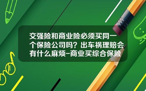 交强险和商业险必须买同一个保险公司吗？出车祸理赔会有什么麻烦-商业买综合保险一年交多少.
