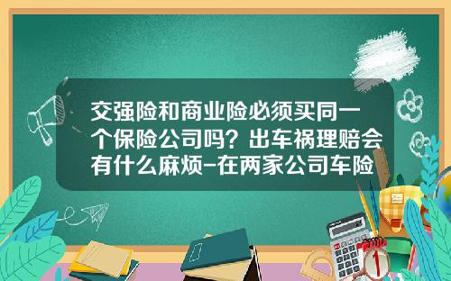 交强险和商业险必须买同一个保险公司吗？出车祸理赔会有什么麻烦-在两家公司车险.