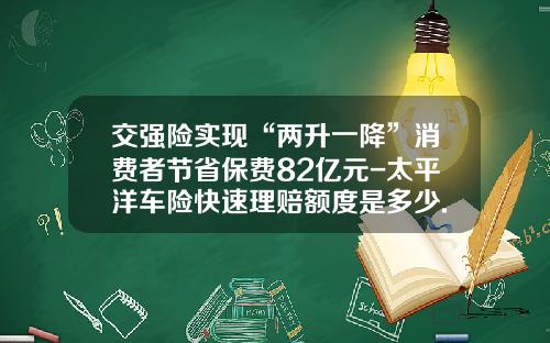 交强险实现“两升一降”消费者节省保费82亿元-太平洋车险快速理赔额度是多少.