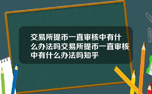 交易所提币一直审核中有什么办法吗交易所提币一直审核中有什么办法吗知乎