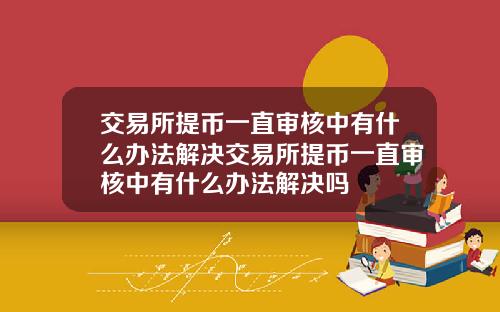 交易所提币一直审核中有什么办法解决交易所提币一直审核中有什么办法解决吗