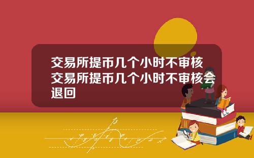 交易所提币几个小时不审核交易所提币几个小时不审核会退回