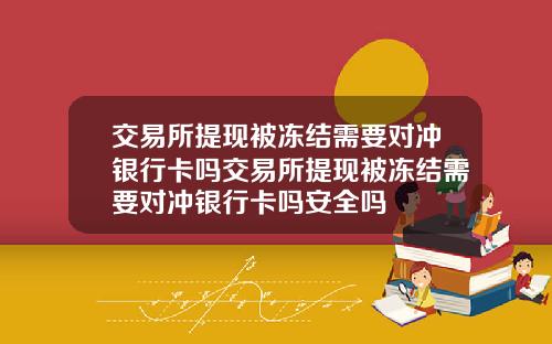 交易所提现被冻结需要对冲银行卡吗交易所提现被冻结需要对冲银行卡吗安全吗