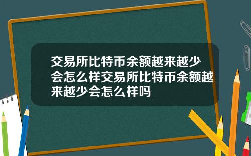 交易所比特币余额越来越少会怎么样交易所比特币余额越来越少会怎么样吗