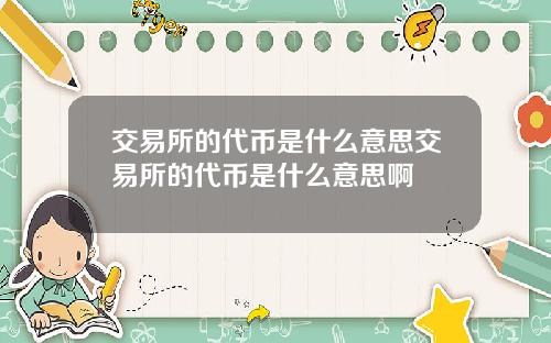 交易所的代币是什么意思交易所的代币是什么意思啊