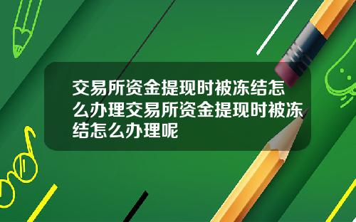交易所资金提现时被冻结怎么办理交易所资金提现时被冻结怎么办理呢