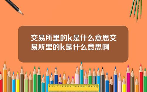 交易所里的k是什么意思交易所里的k是什么意思啊