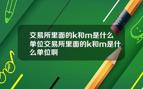 交易所里面的k和m是什么单位交易所里面的k和m是什么单位啊