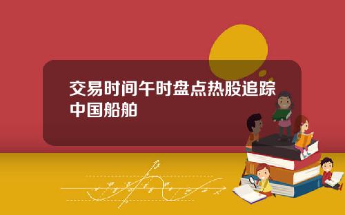 交易时间午时盘点热股追踪中国船舶