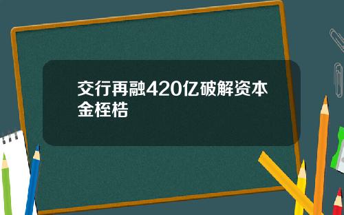 交行再融420亿破解资本金桎梏