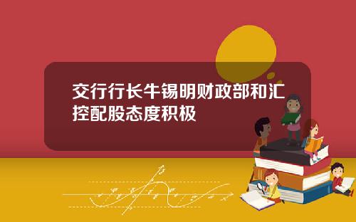 交行行长牛锡明财政部和汇控配股态度积极